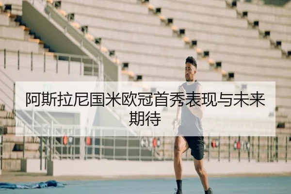 阿斯拉尼国米欧冠首秀表现与未来期待